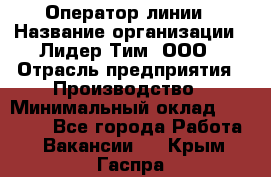 Оператор линии › Название организации ­ Лидер Тим, ООО › Отрасль предприятия ­ Производство › Минимальный оклад ­ 34 000 - Все города Работа » Вакансии   . Крым,Гаспра